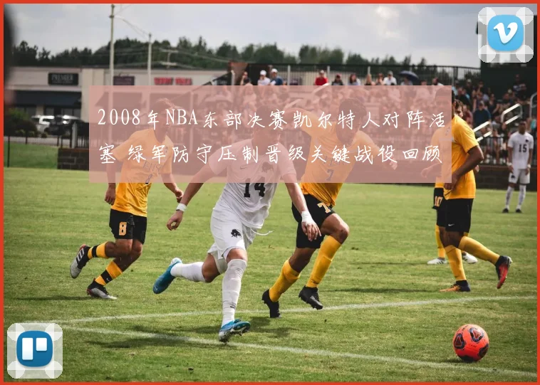 2008年NBA东部决赛凯尔特人对阵活塞 绿军防守压制晋级关键战役回顾