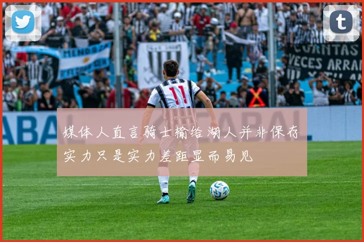 媒体人直言骑士输给湖人并非保存实力只是实力差距显而易见