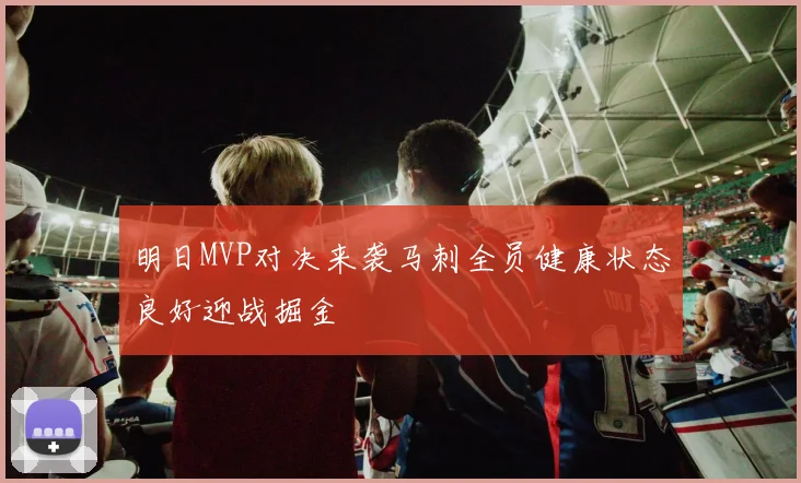 明日MVP对决来袭马刺全员健康状态良好迎战掘金