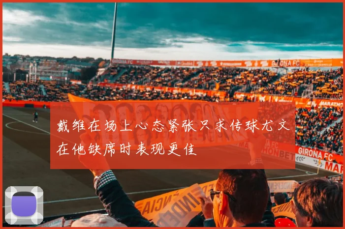 戴维在场上心态紧张只求传球尤文在他缺席时表现更佳