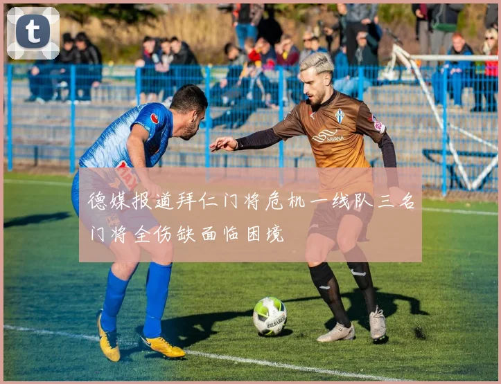 德媒报道拜仁门将危机一线队三名门将全伤缺面临困境