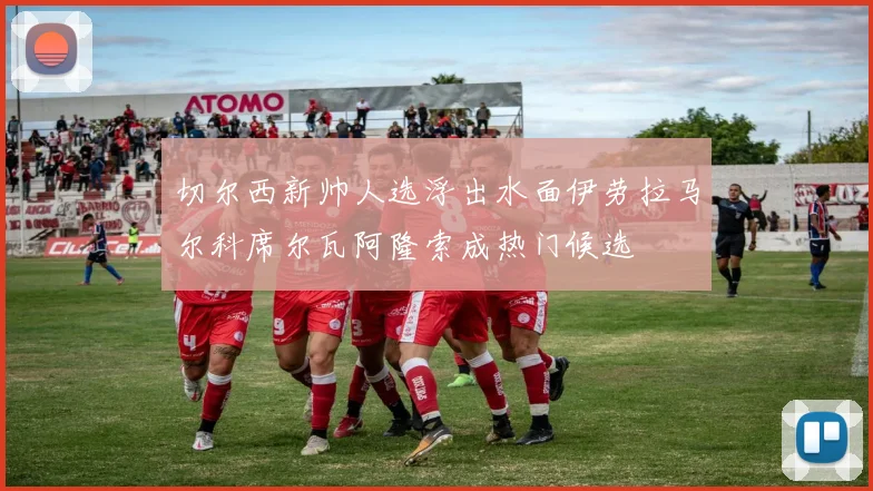 切尔西新帅人选浮出水面伊劳拉马尔科席尔瓦阿隆索成热门候选