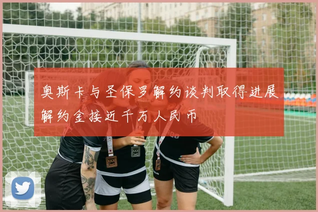 奥斯卡与圣保罗解约谈判取得进展解约金接近千万人民币