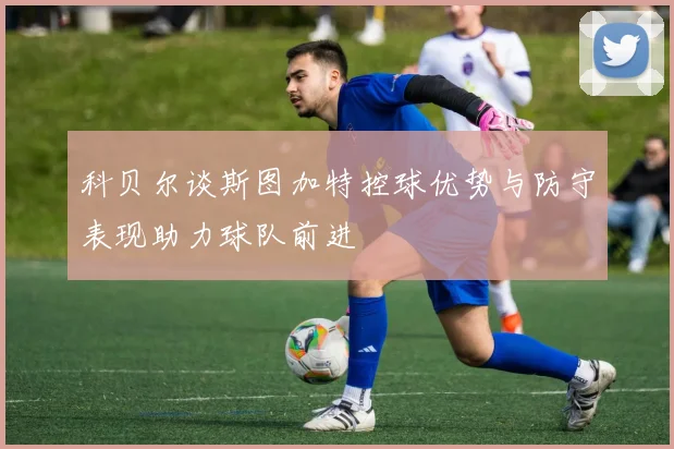 科贝尔谈斯图加特控球优势与防守表现助力球队前进