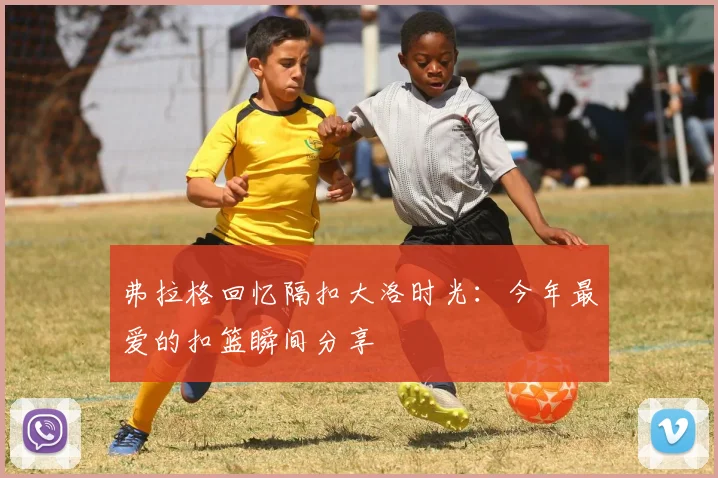 弗拉格回忆隔扣大洛时光：今年最爱的扣篮瞬间分享