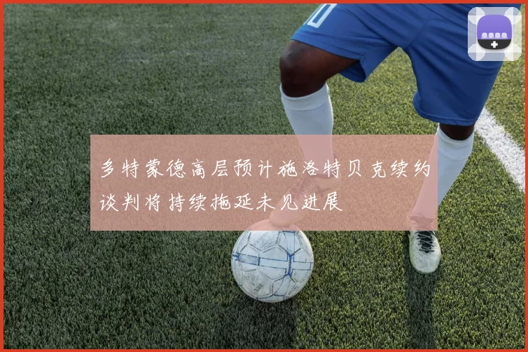 多特蒙德高层预计施洛特贝克续约谈判将持续拖延未见进展