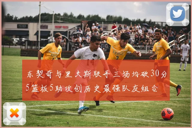 东契奇与里夫斯联手三场均砍30分5篮板5助攻创历史最强队友组合