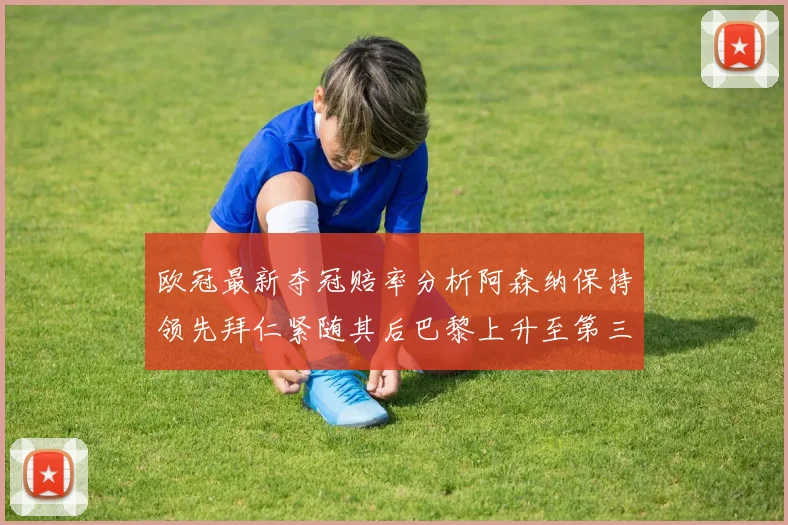 欧冠最新夺冠赔率分析阿森纳保持领先拜仁紧随其后巴黎上升至第三位