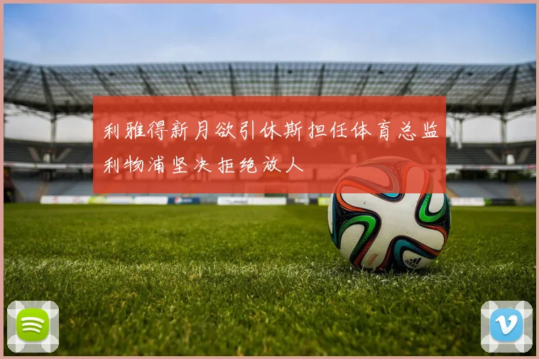 利雅得新月欲引休斯担任体育总监利物浦坚决拒绝放人