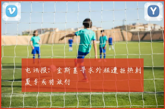 电讯报：金斯基寻求外租遭拒热刺夏季或将放行