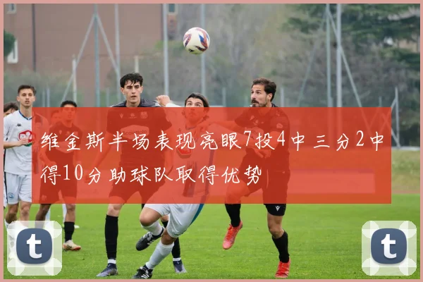 维金斯半场表现亮眼7投4中三分2中得10分助球队取得优势