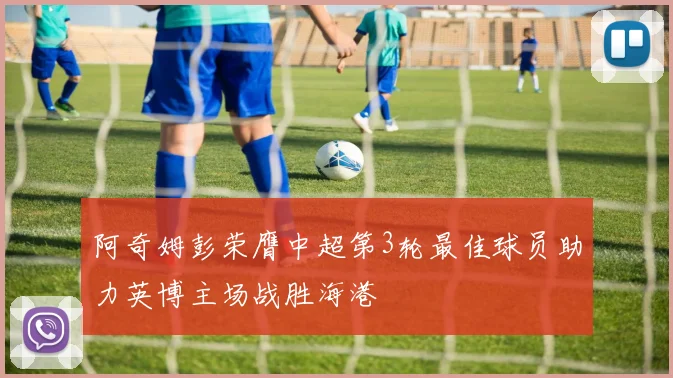 阿奇姆彭荣膺中超第3轮最佳球员助力英博主场战胜海港