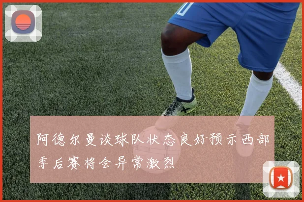 阿德尔曼谈球队状态良好预示西部季后赛将会异常激烈
